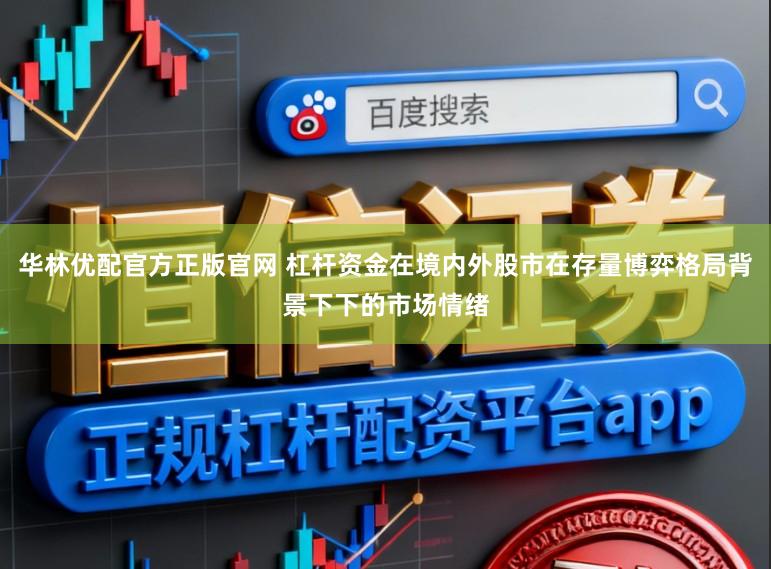 华林优配官方正版官网 杠杆资金在境内外股市在存量博弈格局背景下下的市场情绪