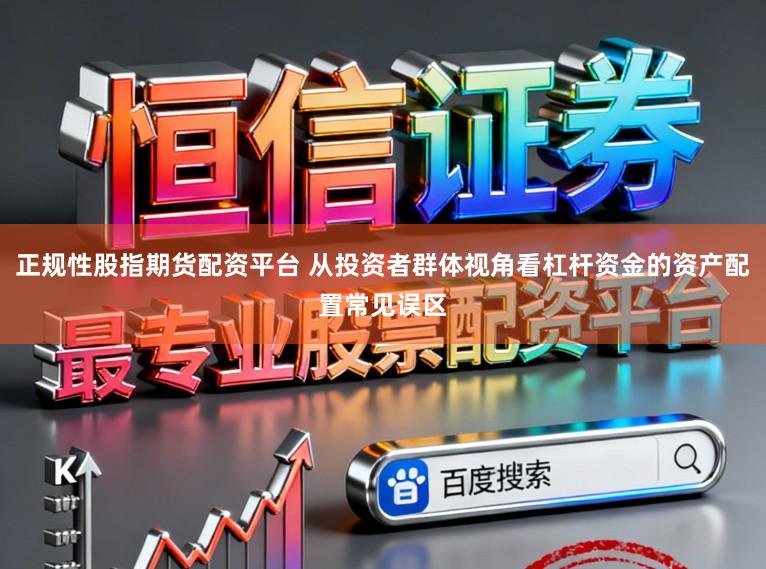 正规性股指期货配资平台 从投资者群体视角看杠杆资金的资产配置常见误区