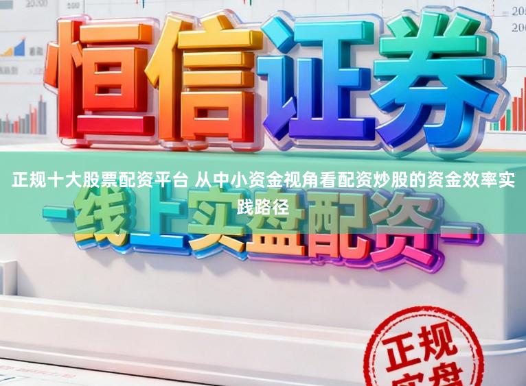 正规十大股票配资平台 从中小资金视角看配资炒股的资金效率实践路径