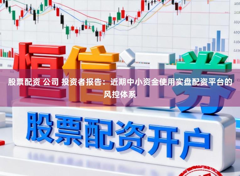 股票配资 公司 投资者报告：近期中小资金使用实盘配资平台的风控体系