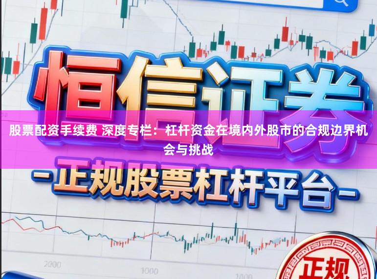 股票配资手续费 深度专栏:杠杆资金在境内外股市的合规边界机会与挑战
