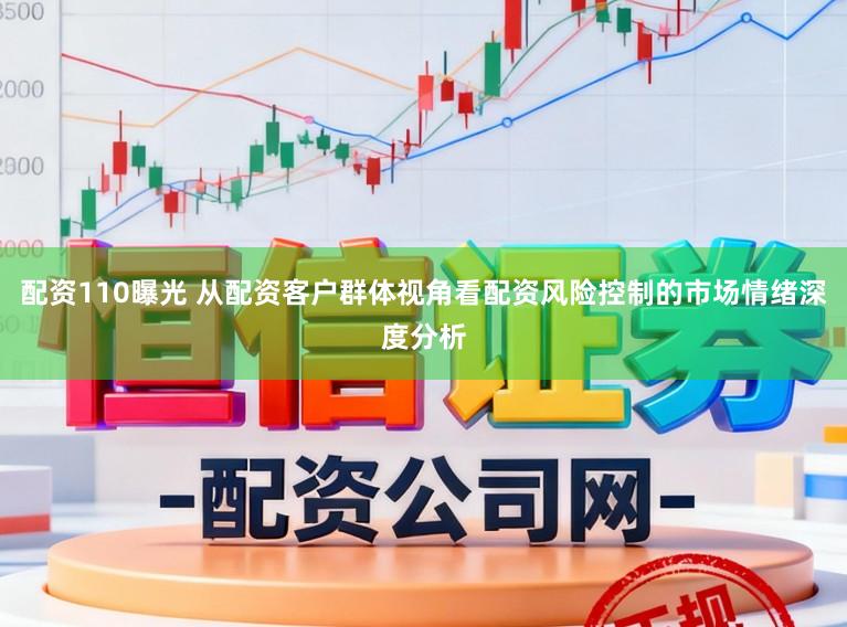 配资110曝光 从配资客户群体视角看配资风险控制的市场情绪深度分析