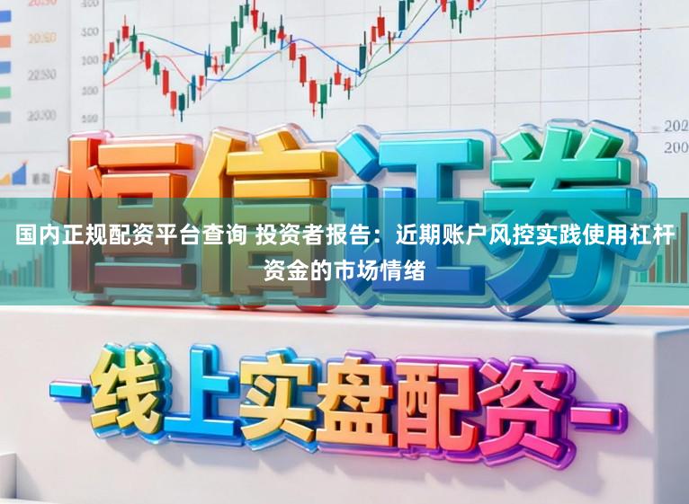 国内正规配资平台查询 投资者报告：近期账户风控实践使用杠杆资金的市场情绪