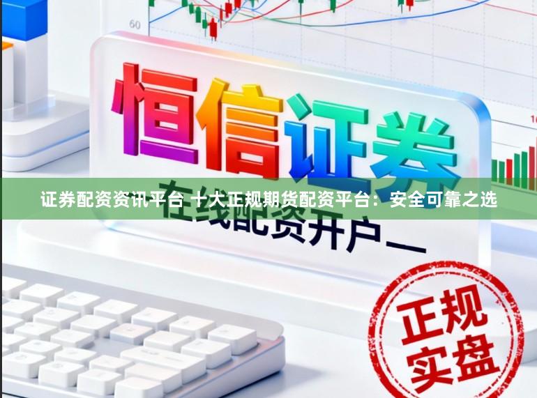 证券配资资讯平台 十大正规期货配资平台：安全可靠之选