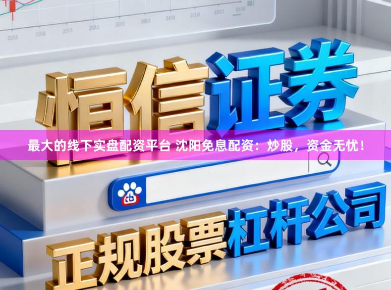 最大的线下实盘配资平台 沈阳免息配资：炒股，资金无忧！