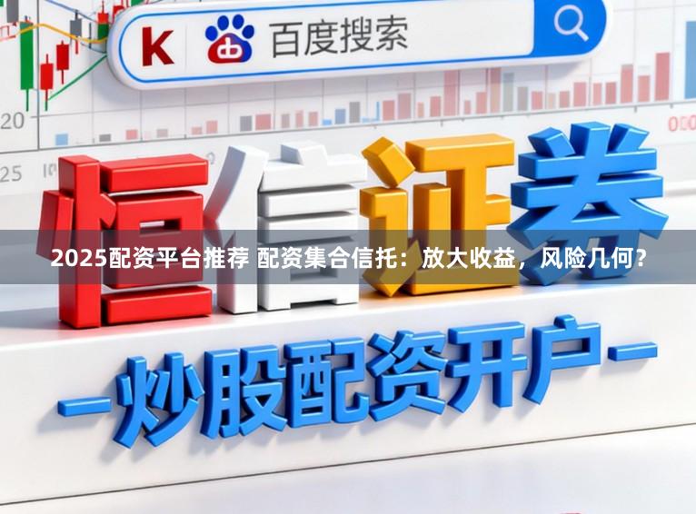 2025配资平台推荐 配资集合信托：放大收益，风险几何？