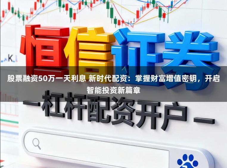 股票融资50万一天利息 新时代配资：掌握财富增值密钥，开启智能投资新篇章