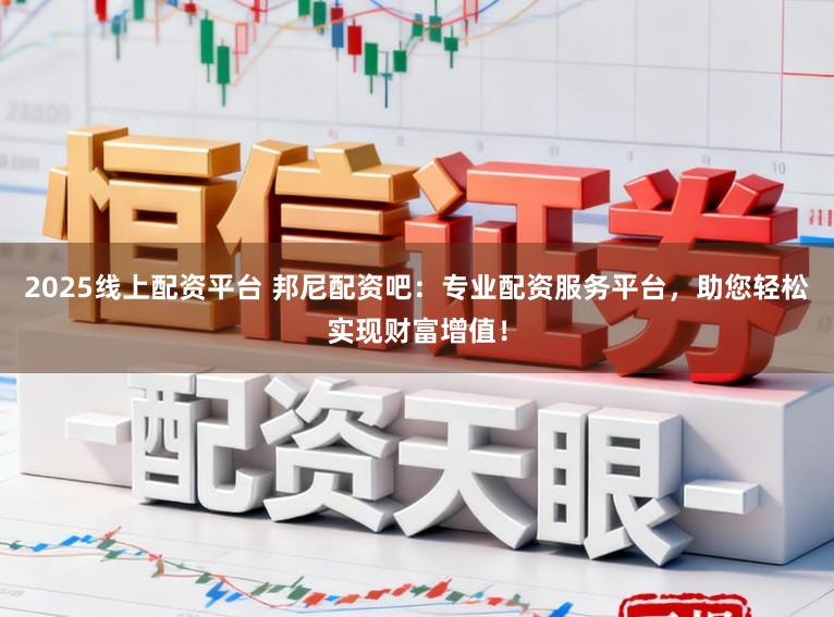 2025线上配资平台 邦尼配资吧:专业配资服务平台,助您轻松实现财富增值!