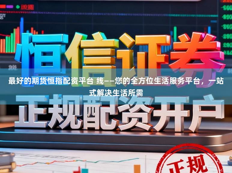 最好的期货恒指配资平台 线——您的全方位生活服务平台,一站式解决生活所需