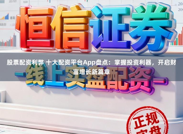 股票配资利弊 十大配资平台App盘点：掌握投资利器，开启财富增长新篇章
