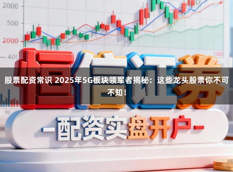 股票配资常识 2025年5G板块领军者揭秘：这些龙头股票你不可不知！
