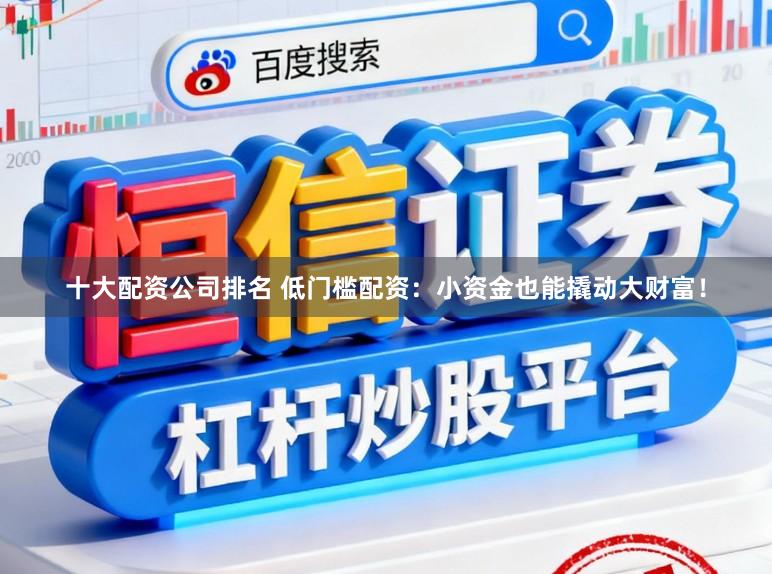 十大配资公司排名 低门槛配资：小资金也能撬动大财富！