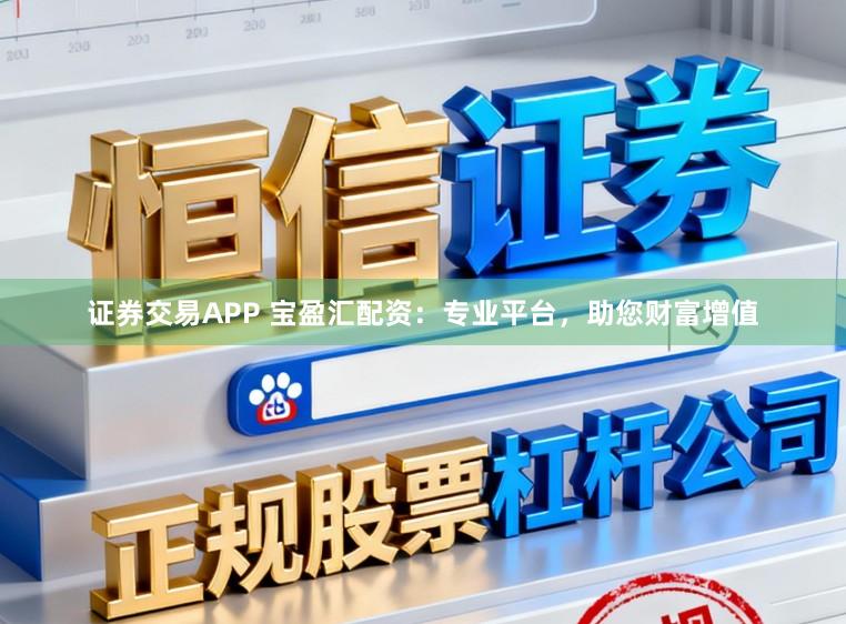 证券交易APP 宝盈汇配资：专业平台，助您财富增值