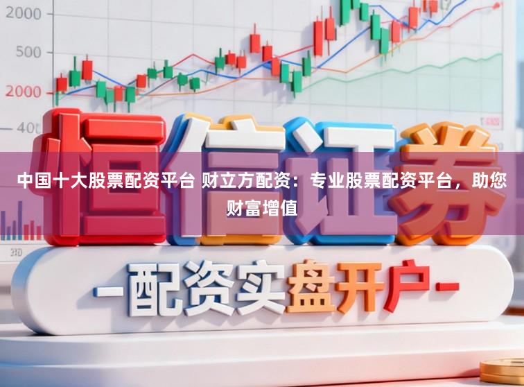 中国十大股票配资平台 财立方配资:专业股票配资平台,助您财富增值