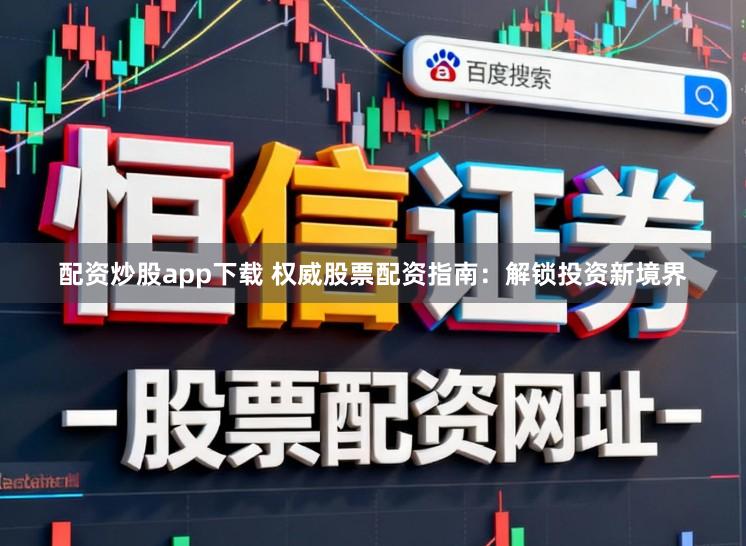 配资炒股app下载 权威股票配资指南：解锁投资新境界