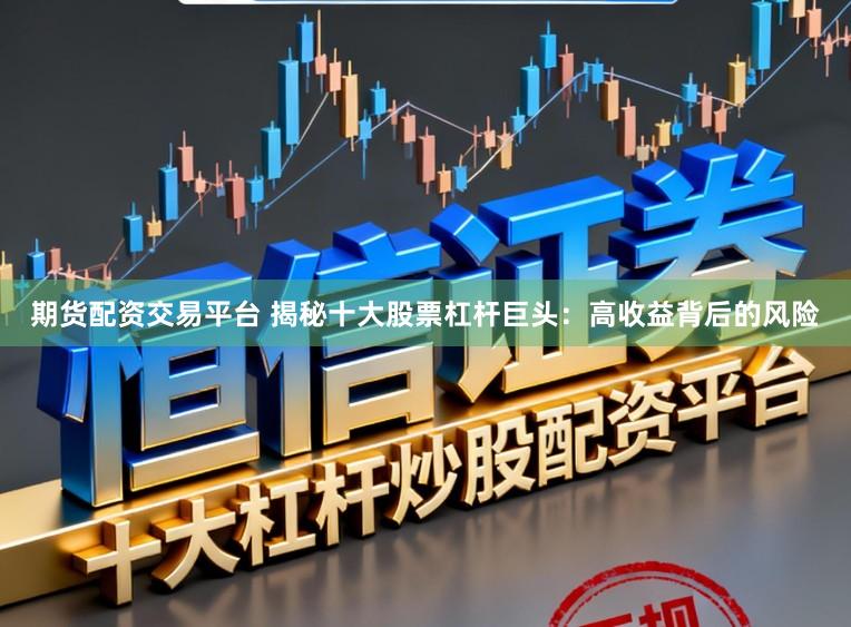 期货配资交易平台 揭秘十大股票杠杆巨头：高收益背后的风险