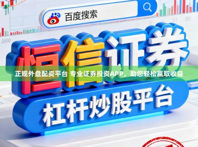 正规外盘配资平台 专业证券投资APP，助您轻松赢取收益