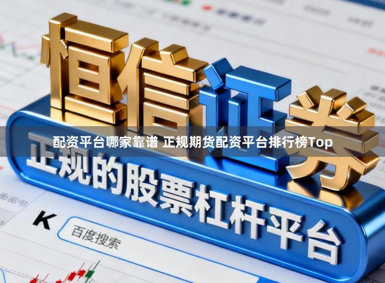 配资平台哪家靠谱 正规期货配资平台排行榜Top