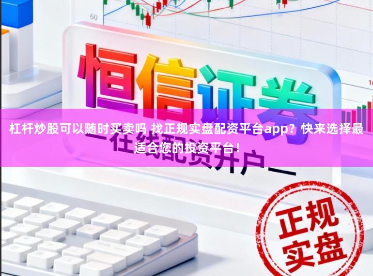 杠杆炒股可以随时买卖吗 找正规实盘配资平台app？快来选择最适合您的投资平台！