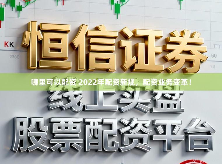 哪里可以配资 2022年配资新规，配资业务变革！