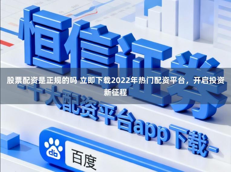 股票配资是正规的吗 立即下载2022年热门配资平台，开启投资新征程