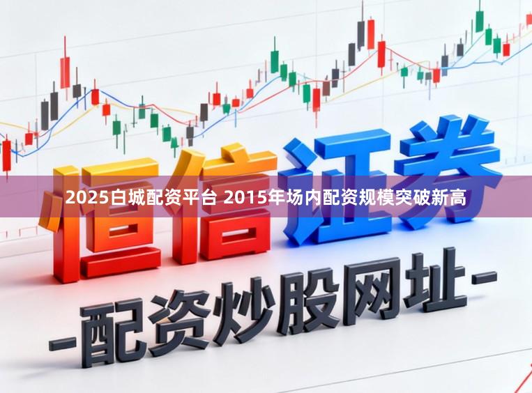 2025白城配资平台 2015年场内配资规模突破新高