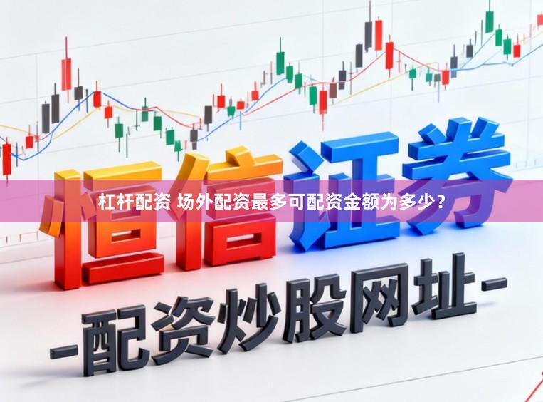 杠杆配资 场外配资最多可配资金额为多少?