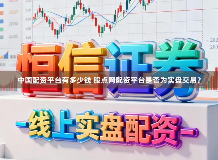 中国配资平台有多少钱 股点网配资平台是否为实盘交易？