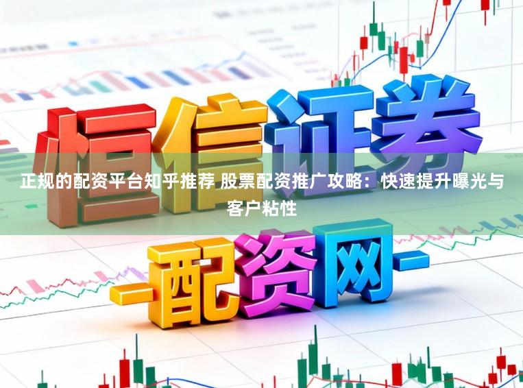 正规的配资平台知乎推荐 股票配资推广攻略：快速提升曝光与客户粘性