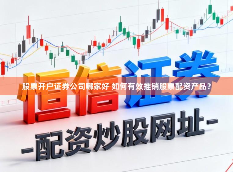 股票开户证券公司哪家好 如何有效推销股票配资产品？