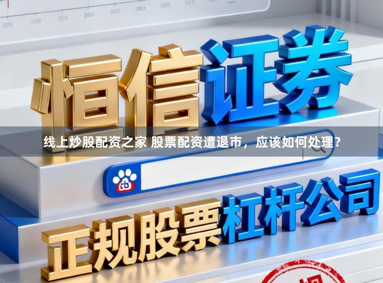 线上炒股配资之家 股票配资遭退市，应该如何处理？