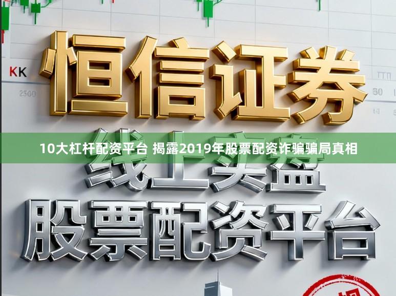 10大杠杆配资平台 揭露2019年股票配资诈骗骗局真相