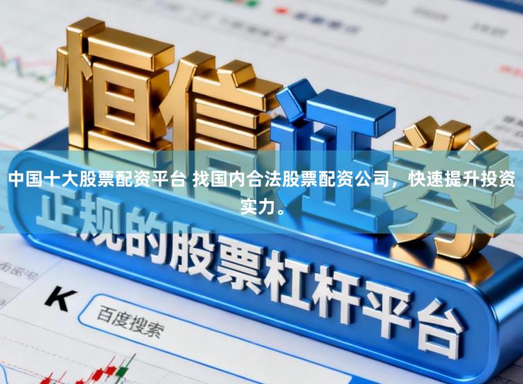 中国十大股票配资平台 找国内合法股票配资公司，快速提升投资实力。