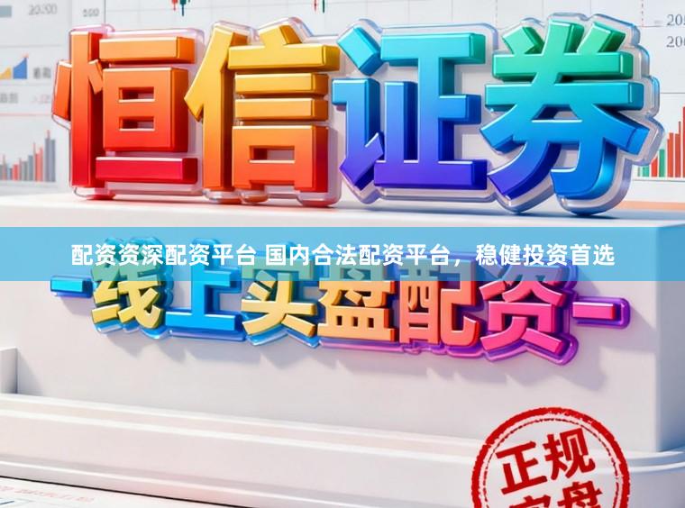 配资资深配资平台 国内合法配资平台,稳健投资首选