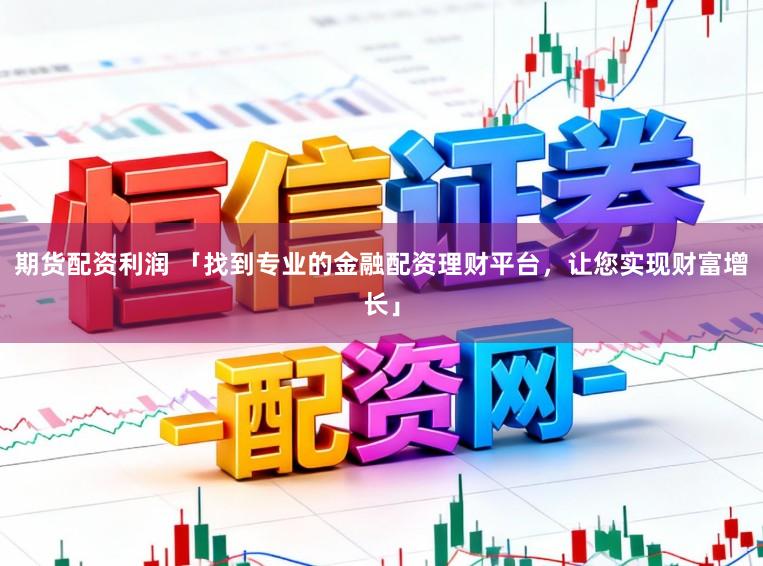 期货配资利润 「找到专业的金融配资理财平台，让您实现财富增长」
