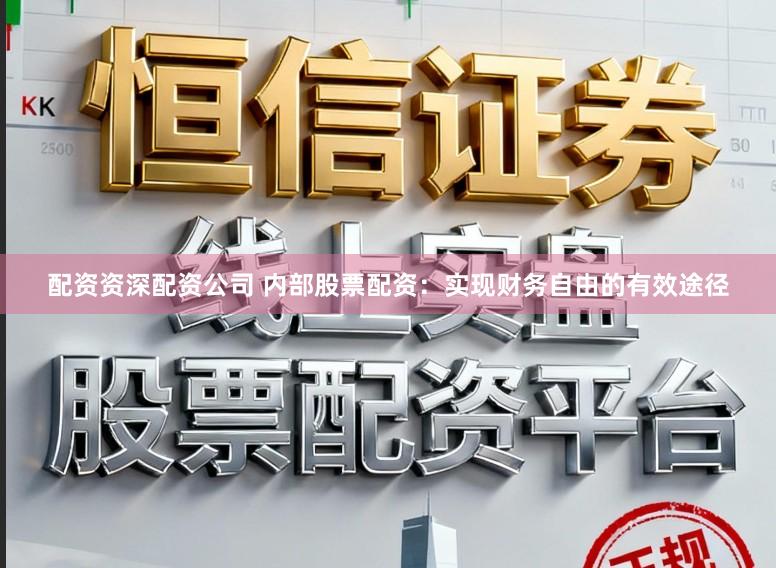 配资资深配资公司 内部股票配资：实现财务自由的有效途径