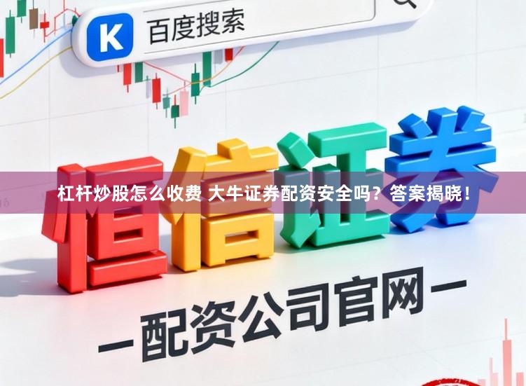 杠杆炒股怎么收费 大牛证券配资安全吗？答案揭晓！