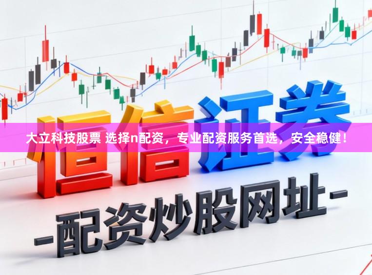 大立科技股票 选择n配资，专业配资服务首选，安全稳健！