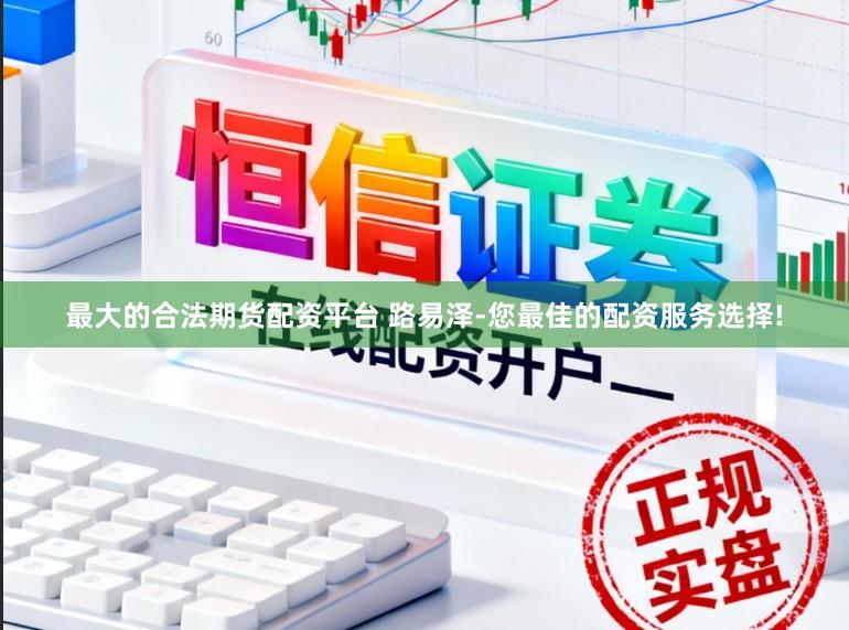 最大的合法期货配资平台 路易泽-您最佳的配资服务选择!
