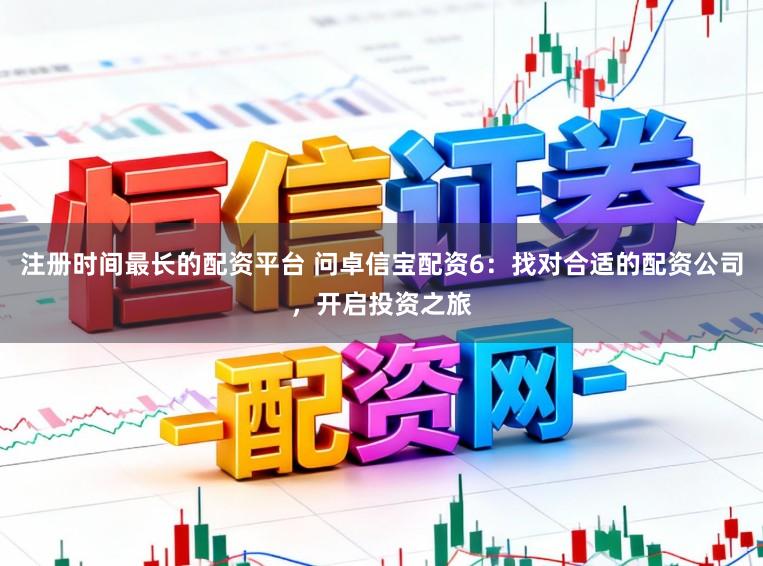 注册时间最长的配资平台 问卓信宝配资6：找对合适的配资公司，开启投资之旅