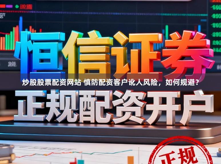 炒股股票配资网站 慎防配资客户讹人风险，如何规避？