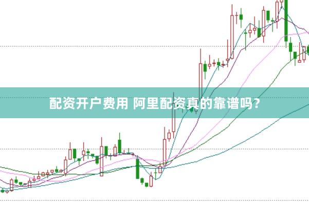 配资开户费用 阿里配资真的靠谱吗？