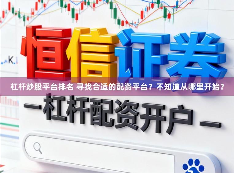 杠杆炒股平台排名 寻找合适的配资平台？不知道从哪里开始？