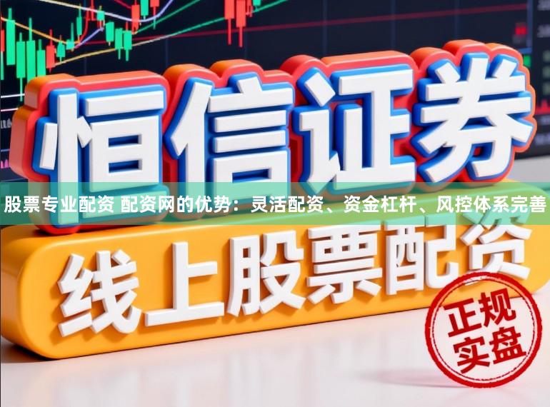 股票专业配资 配资网的优势：灵活配资、资金杠杆、风控体系完善
