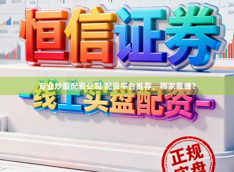 专业炒股配资公司 配资平台推荐，哪家靠谱？