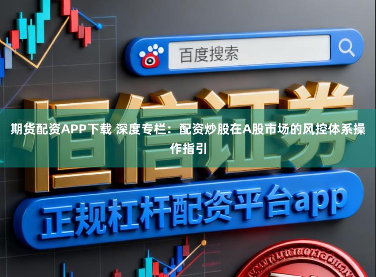 期货配资APP下载 深度专栏：配资炒股在A股市场的风控体系操作指引