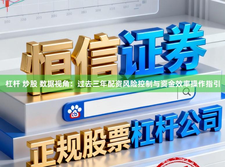 杠杆 炒股 数据视角：过去三年配资风险控制与资金效率操作指引