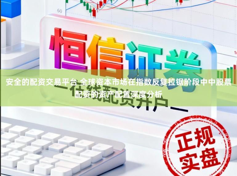 安全的配资交易平台 全球资本市场在指数反复拉锯阶段中中股票配资的资产配置深度分析
