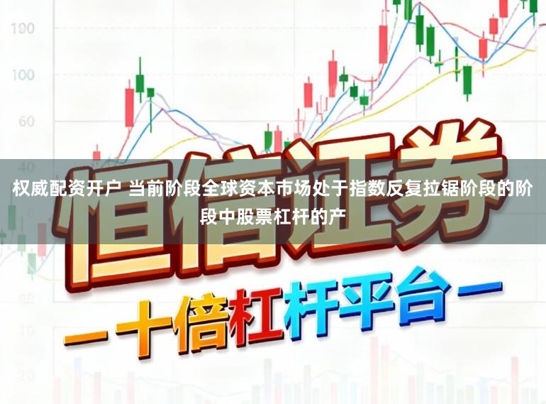 权威配资开户 当前阶段全球资本市场处于指数反复拉锯阶段的阶段中股票杠杆的产
