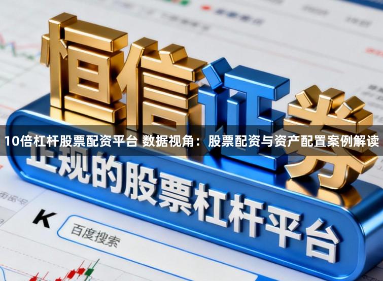 10倍杠杆股票配资平台 数据视角：股票配资与资产配置案例解读